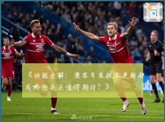 《功能全解：澳客年度版本更新都有哪些亮点值得期待？》