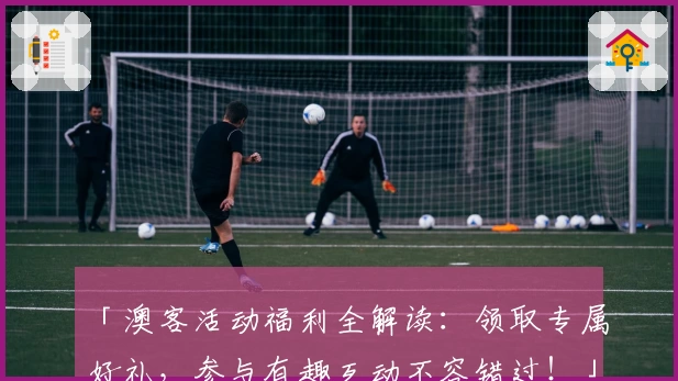 「澳客活动福利全解读：领取专属好礼，参与有趣互动不容错过！」