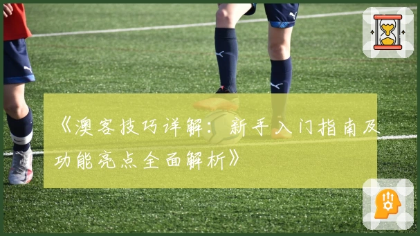 《澳客技巧详解：新手入门指南及功能亮点全面解析》