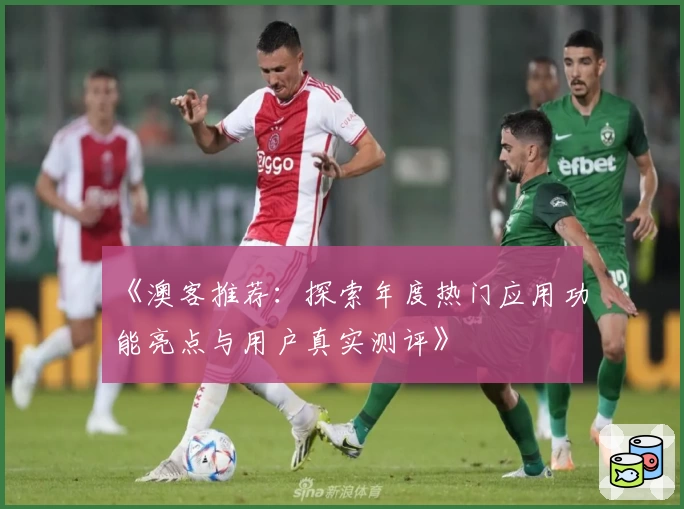 《澳客推荐：探索年度热门应用功能亮点与用户真实测评》