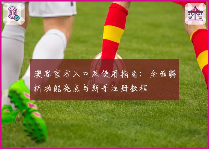澳客官方入口及使用指南：全面解析功能亮点与新手注册教程