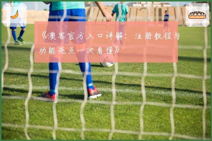 《澳客官方入口详解：注册教程与功能亮点一次看懂》