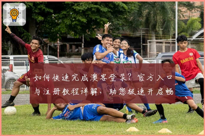 如何快速完成澳客登录？官方入口与注册教程详解，助您极速开启畅快体验