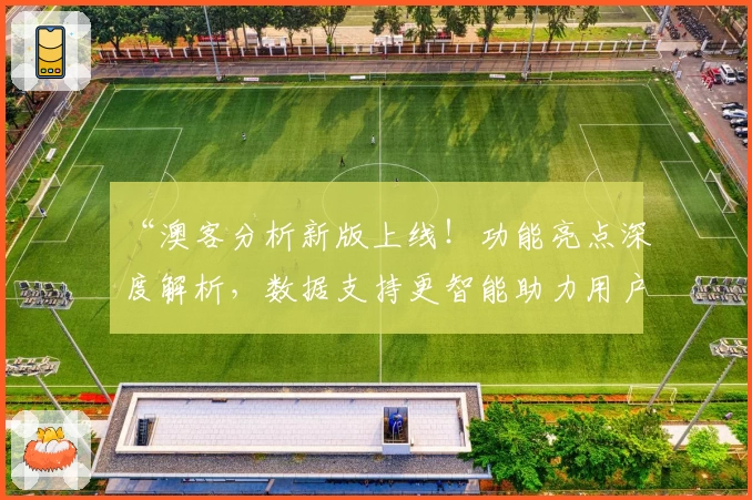 “澳客分析新版上线！功能亮点深度解析，数据支持更智能助力用户提升决策力”