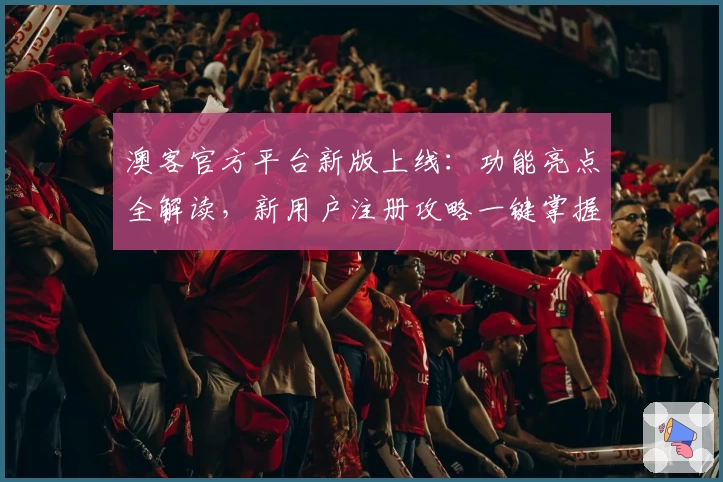 澳客官方平台新版上线：功能亮点全解读，新用户注册攻略一键掌握