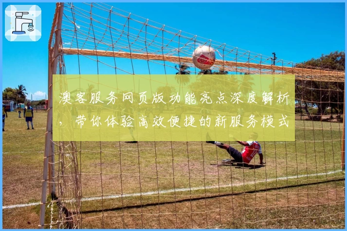 澳客服务网页版功能亮点深度解析，带你体验高效便捷的新服务模式