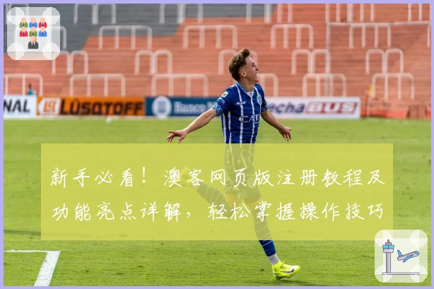 新手必看!澳客网页版注册教程及功能亮点详解,轻松掌握操作技巧