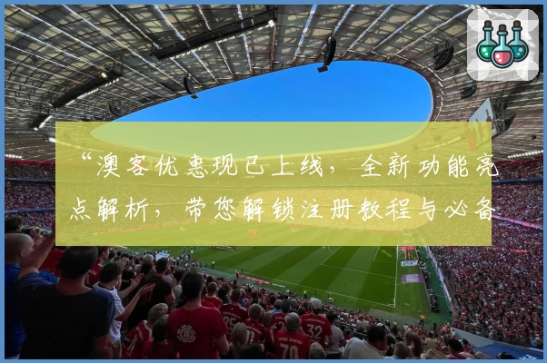 “澳客优惠现已上线，全新功能亮点解析，带您解锁注册教程与必备指南”