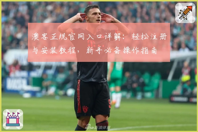 澳客正规官网入口详解：轻松注册与安装教程，新手必备操作指南