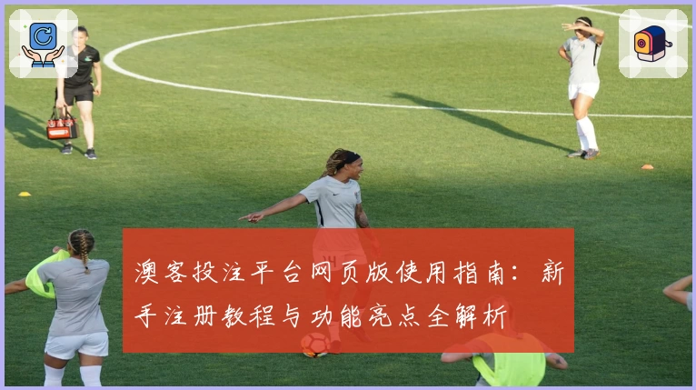 澳客投注平台网页版使用指南：新手注册教程与功能亮点全解析