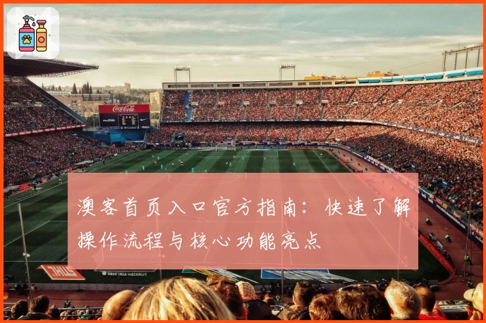 澳客首页入口官方指南：快速了解操作流程与核心功能亮点