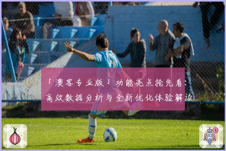 「澳客专业版」功能亮点抢先看:高效数据分析与全新优化体验解读