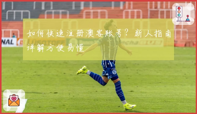如何快速注册澳客账号？新人指南详解方便易懂