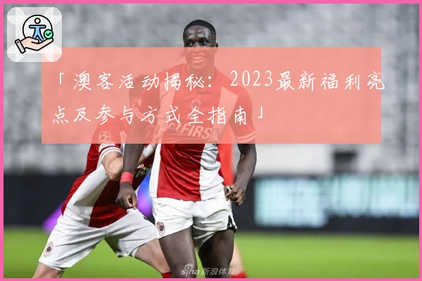 「澳客活动揭秘：2023最新福利亮点及参与方式全指南」