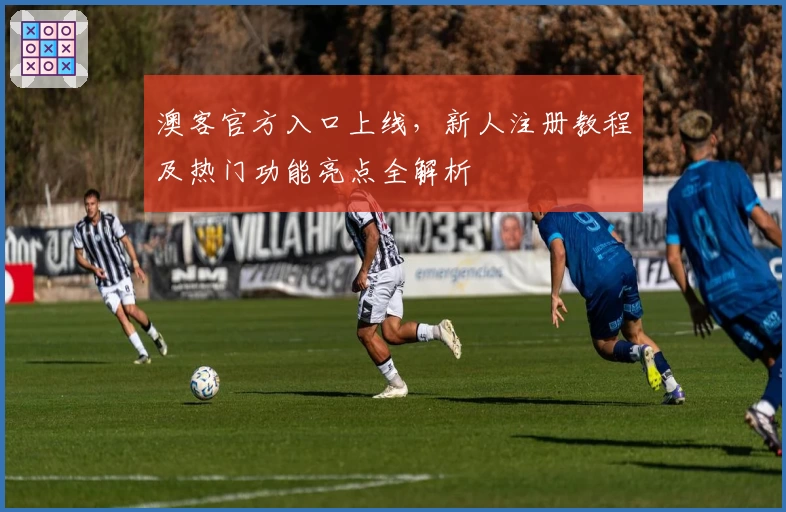澳客官方入口上线,新人注册教程及热门功能亮点全解析