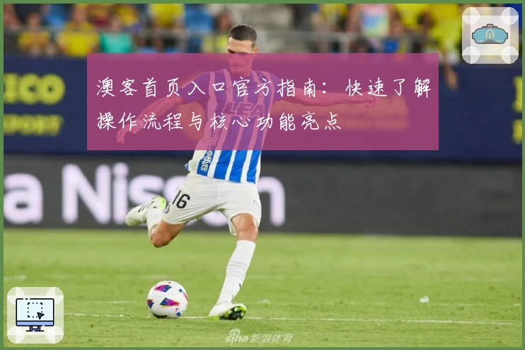 澳客首页入口官方指南:快速了解操作流程与核心功能亮点