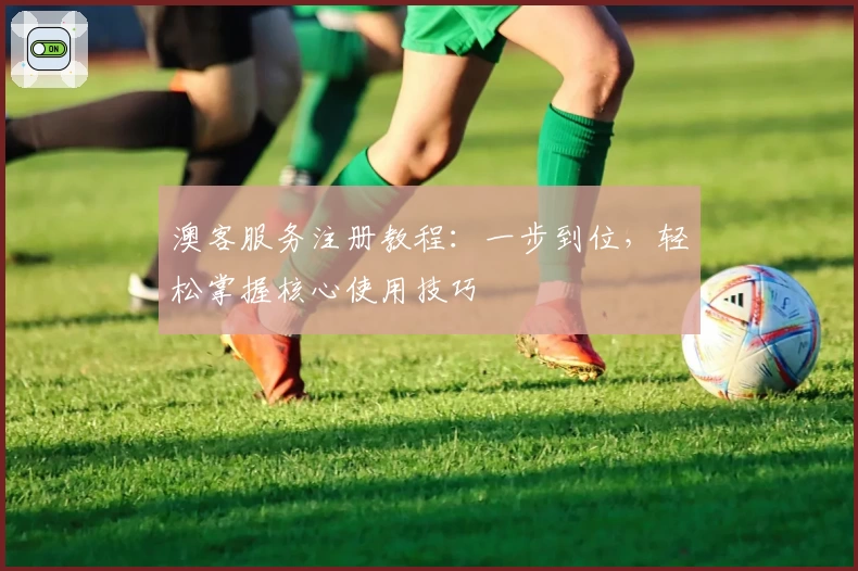 澳客服务注册教程:一步到位,轻松掌握核心使用技巧