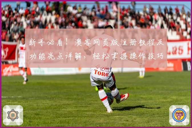 新手必看！澳客网页版注册教程及功能亮点详解，轻松掌握操作技巧