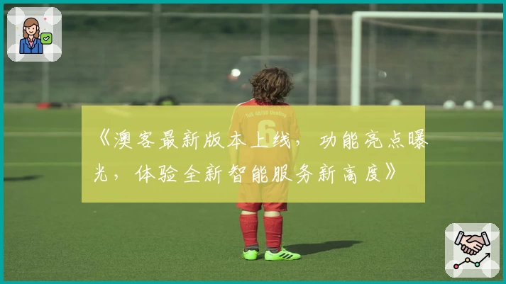 《澳客最新版本上线，功能亮点曝光，体验全新智能服务新高度》