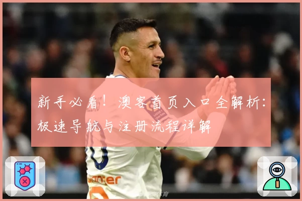 新手必看！澳客首页入口全解析：极速导航与注册流程详解