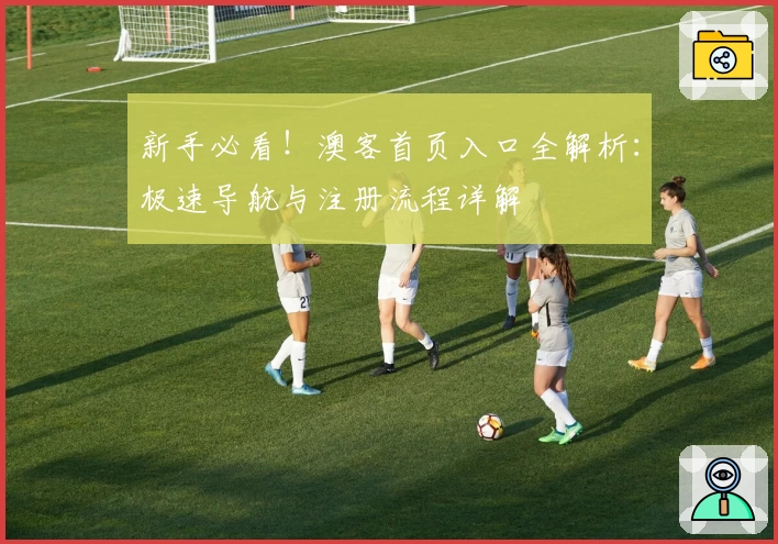 新手必看！澳客首页入口全解析：极速导航与注册流程详解