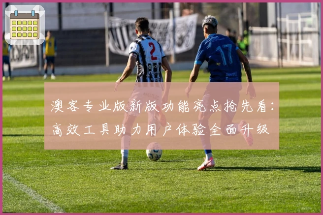 澳客专业版新版功能亮点抢先看：高效工具助力用户体验全面升级