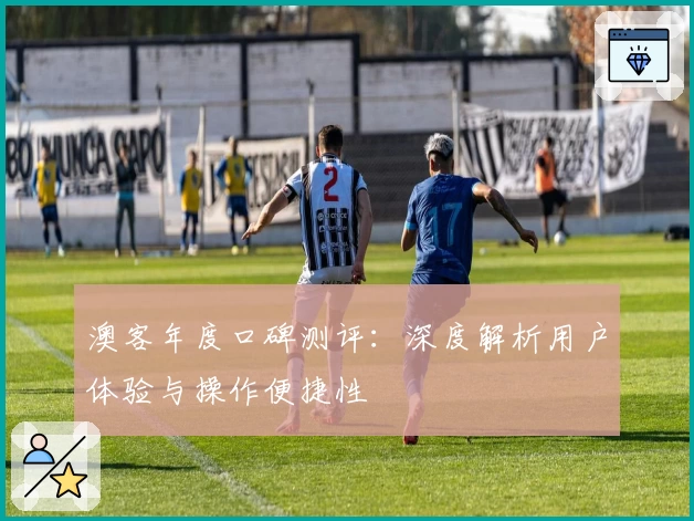 澳客年度口碑测评：深度解析用户体验与操作便捷性