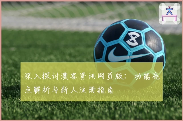 深入探讨澳客资讯网页版：功能亮点解析与新人注册指南