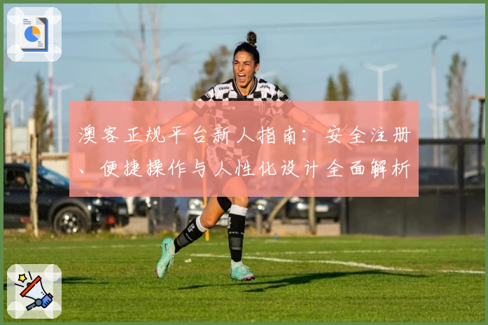 澳客正规平台新人指南：安全注册、便捷操作与人性化设计全面解析