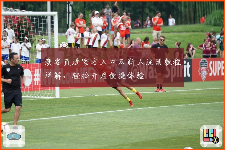 澳客直连官方入口及新人注册教程详解，轻松开启便捷体验