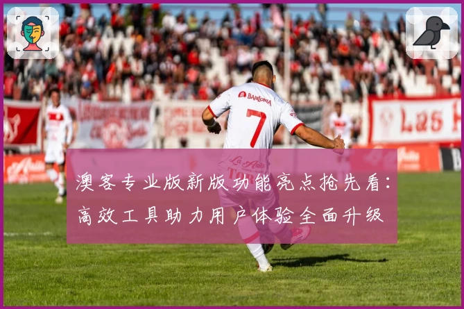 澳客专业版新版功能亮点抢先看:高效工具助力用户体验全面升级