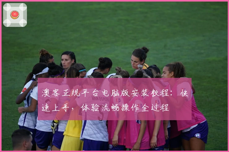 澳客正规平台电脑版安装教程：快速上手，体验流畅操作全过程