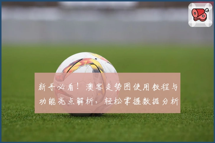 新手必看！澳客走势图使用教程与功能亮点解析，轻松掌握数据分析技巧