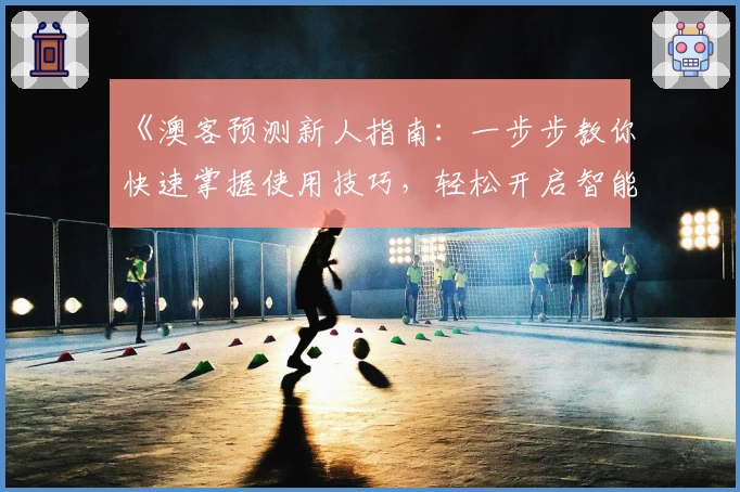 《澳客预测新人指南：一步步教你快速掌握使用技巧，轻松开启智能之旅》