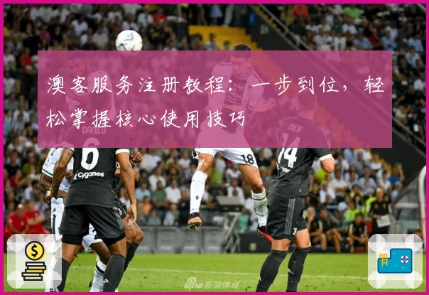 澳客服务注册教程：一步到位，轻松掌握核心使用技巧