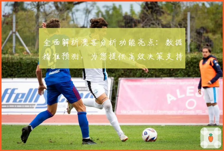全面解析澳客分析功能亮点：数据精准预测，为您提供高效决策支持