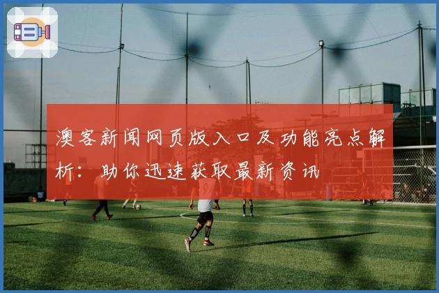 澳客新闻网页版入口及功能亮点解析：助你迅速获取最新资讯