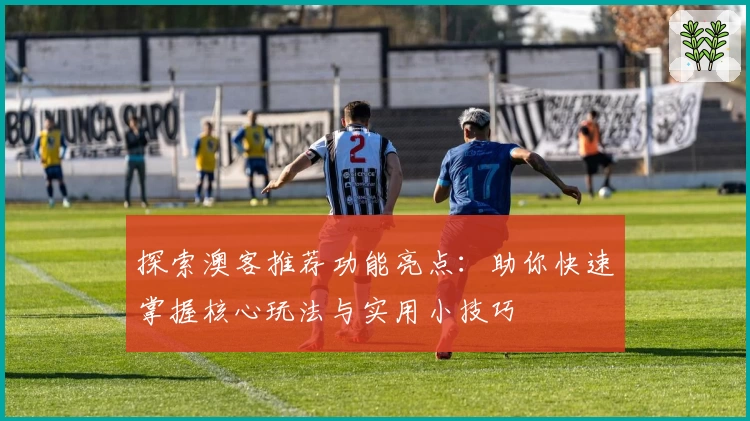 探索澳客推荐功能亮点：助你快速掌握核心玩法与实用小技巧