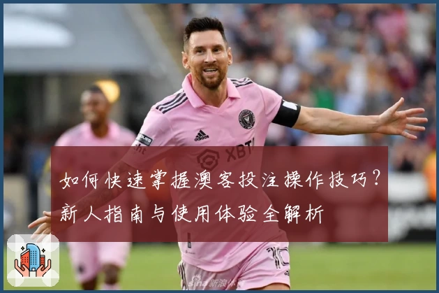 如何快速掌握澳客投注操作技巧？新人指南与使用体验全解析