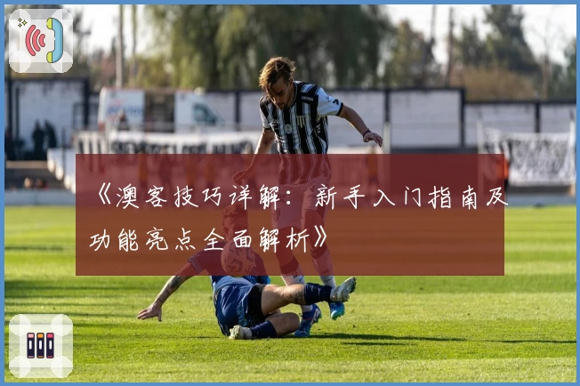 《澳客技巧详解:新手入门指南及功能亮点全面解析》