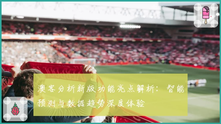 澳客分析新版功能亮点解析：智能预测与数据趋势深度体验