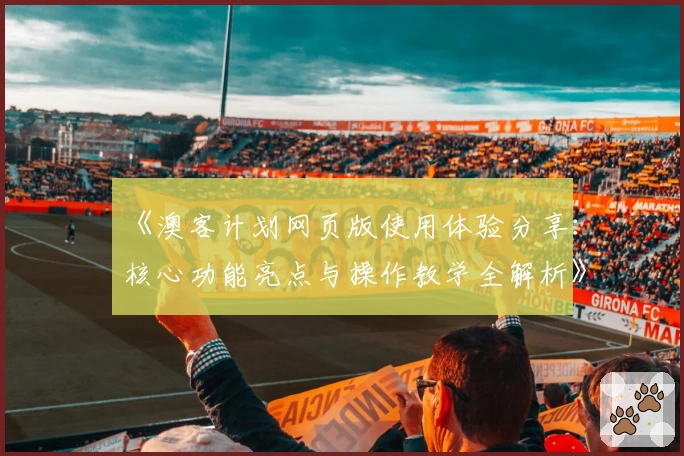 《澳客计划网页版使用体验分享:核心功能亮点与操作教学全解析》