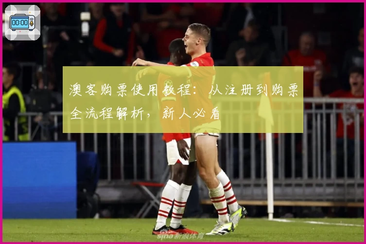 澳客购票使用教程:从注册到购票全流程解析,新人必看