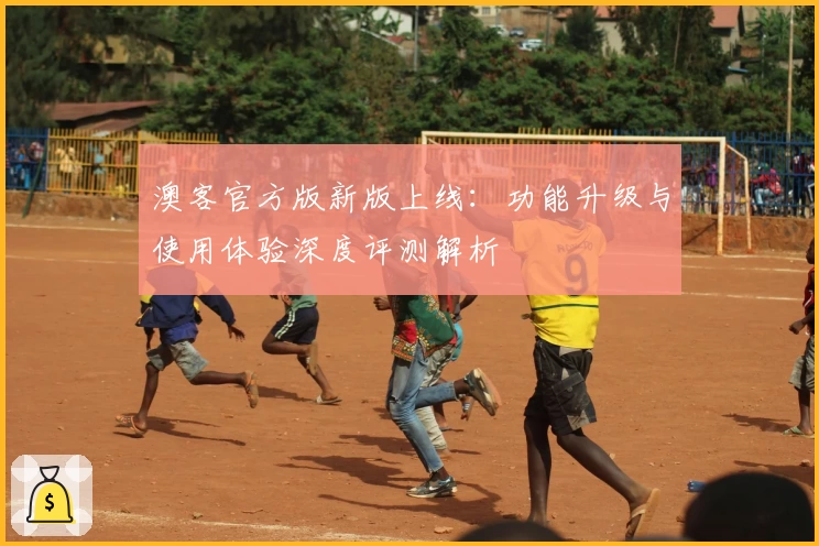 澳客官方版新版上线:功能升级与使用体验深度评测解析