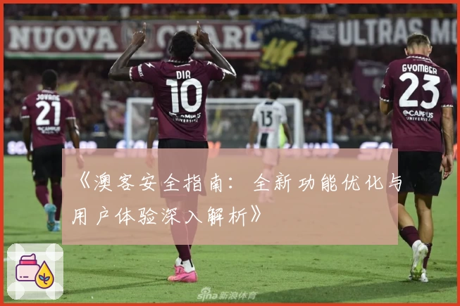 《澳客安全指南：全新功能优化与用户体验深入解析》