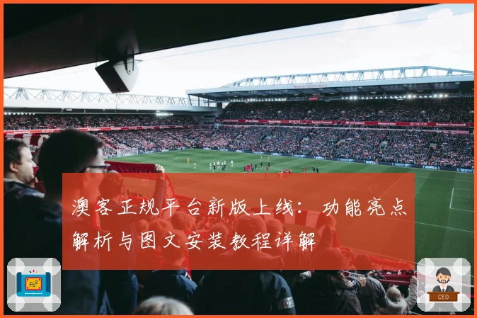澳客正规平台新版上线：功能亮点解析与图文安装教程详解