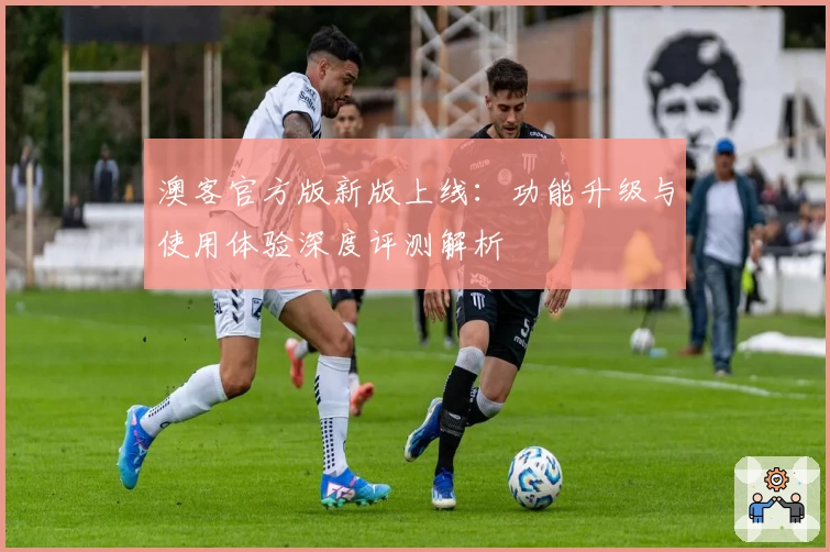 澳客官方版新版上线：功能升级与使用体验深度评测解析