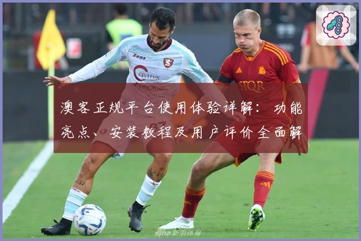 澳客正规平台使用体验详解：功能亮点、安装教程及用户评价全面解析