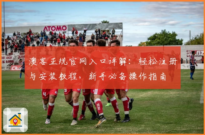 澳客正规官网入口详解：轻松注册与安装教程，新手必备操作指南