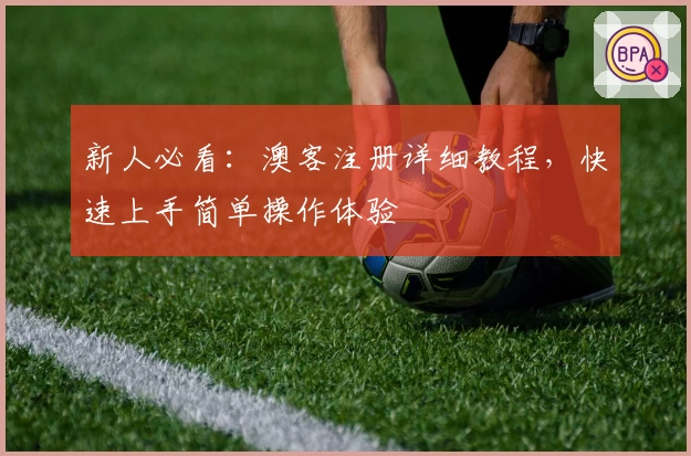 新人必看：澳客注册详细教程，快速上手简单操作体验
